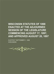 Wisconsin Statutes of 1898 Enacted at the Adjourned Session of the Legislature Commencing August 17, 1897, and Approved August 20, 1897; In Effect Sep,1236642740,9781236642745