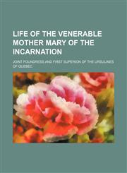 Life of the Venerable Mother Mary of the Incarnation; joint foundress and first superion of the Ursulines of Quebec,1150907738,9781150907739