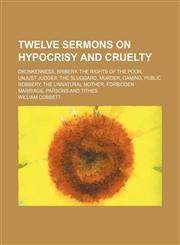Twelve Sermons on Hypocrisy and Cruelty; Drunkenness, Bribery, the Rights of the Poor, Unjust Judges, the Sluggard, Murder, Gaming, Public Robbery, the Unnatural Mother, Forbidden Marriage, Parsons and Tithes,115097690X,9781150976902