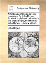 Nineteen sermons on several occasions. By John Rogers, ... To which is prefixed, the author's life, with an elogium written by John Burton, ... A new edition.,1140918788,9781140918783