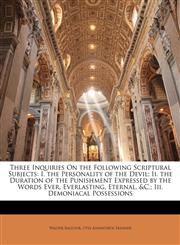 Three Inquiries On the Following Scriptural Subjects I. the Personality of the Devil; Ii. the Duration of the Punishment Expressed by the Words Ever, Everlasting, Eternal, &C.; Iii. Demoniacal Possessions,1141895102,9781141895106