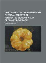 Our Drinks, Or The Nature and Physical Effects of Fermented Liquors as an Ordinary Beverage,1234373173,9781234373177