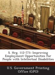 S. Hrg. 112-771 Improving Employment Opportunities for People with Intellectual Disabilities,1289307121,9781289307127