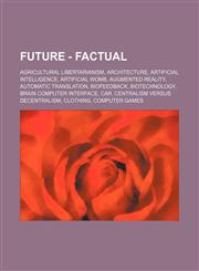 Future - Factual Agricultural libertarianism, Architecture, Artificial Intelligence, Artificial womb, Augmented reality, Automatic translation, Biofeedback, Biotechnology, Brain Computer Interface, Car, Centralism versus decentralism, Clothing, Computer,1234670674,9781234670672