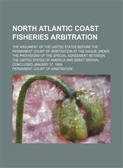 North Atlantic coast fisheries arbitration; the argument of the United States before the Permanent Court of Arbitration at the Hague under the provisions of the special agreement between the United States of America and Great Britain,,1231150297,9781231150290