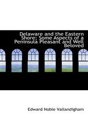 Delaware and the Eastern Shore; Some Aspects of a Peninsula Pleasant and Well Beloved,1115689924,9781115689922