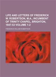 Life and letters of Frederick W. Robertson, M.A., incumbent of Trinity Chapel, Brighton, 1847-53 Volume 1-2,1150676469,9781150676468
