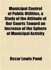 Municipal Control of Public Utilities, a Study of the Attitude of Our Courts Toward an Increase of the Sphere of Municipal Activity,1151747211,9781151747211