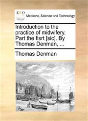 Introduction to the practice of midwifery. Part the fisrt [sic]. By Thomas Denman, ...,1170685471,9781170685471