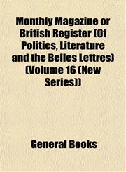 Monthly Magazine or British Register (Of Politics, Literature and the Belles Lettres) (Volume 16 (New Series)),1153042711,9781153042710