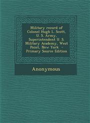 Military Record of Colonel Hugh L. Scott, U. S. Army, Superintendent U. S. Military Academy, West Point, New York - Primary Source Edition,1289596484,9781289596484