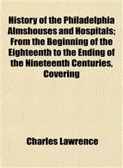 History of the Philadelphia Almshouses and Hospitals; From the Beginning of the Eighteenth to the Ending of the Nineteenth Centuries, Covering,1152308777,9781152308770