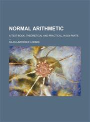 Normal arithmetic; a text-book, theoretical and practical, in six parts,113092064X,9781130920642