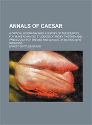 Annals of Caesar; A Critical Biography With a Survey of the Sources, for More Advanced Students of Ancient History and Particulaly for the Use and Service of Instructors in Caesar,1150641649,9781150641640