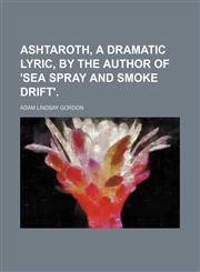 Ashtaroth, a Dramatic Lyric, by the Author of 'Sea Spray and Smoke Drift'.,1235852709,9781235852701