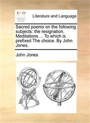 Sacred poems on the following subjects the resignation. Meditations ... To which is prefixed The choice. By John Jones.,1140713159,9781140713159