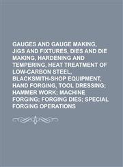 Gauges and Gauge Making, Jigs and Fixtures, Dies and Die Making, Hardening and Tempering, Heat Treatment of Low-carbon Steel, Blacksmith-shop Equipment, Hand Forging, Tool Dressing,113072719X,9781130727197