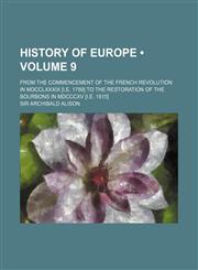History of Europe (Volume 9); From the Commencement of the French Revolution in MDCCLXXXIX [I.E. 1789] to the Restoration of the Bourbons in MDCCCXV [,1235116093,9781235116094