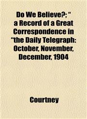 Do We Believe?; " a Record of a Great Correspondence in "the Daily Telegraph October, November, December, 1904,1152517376,9781152517370