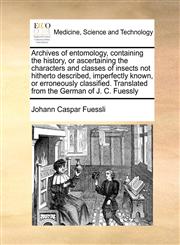 Archives of entomology, containing the history, or ascertaining the characters and classes of insects not hitherto described, imperfectly known, or erroneously classified. Translated from the German of J. C. Fuessly,1171047673,9781171047674