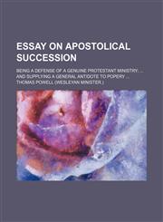 Essay on apostolical succession; being a defense of a genuine protestant ministry  and supplying a general antidote to popery,1150344601,9781150344602