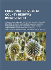 Economic surveys of county highway improvement; a compilation and analysis of data in eight selected counties, showing comparative financial burdens and economic benefits resulting from highway improvement during a period of years,1130781674,9781130781670