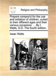 Prayers compos'd for the use and imitation of children, suited to their different ages and their various occasions ... By I. Watts, D.D. The fourth edition.,1171108311,9781171108313