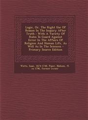 Logic, Or, The Right Use Of Reason In The Inquiry After Truth With A Variety Of Rules To Guard Against Error In The Affairs Of Religion And Human Life, As Well As In The Sciences - Primary Source Edition,1293077046,9781293077047