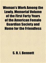 Woman's Work Among the Lowly. Memorial Volume of the First Forty Years of the American Female Guardian Society and Home for the Friendless,1152123963,9781152123960