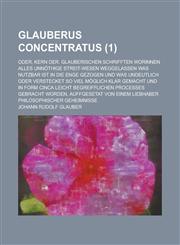 Glauberus Concentratus; Oder, Kern Der. Glauberischen Schrifften Worinnen Alles Unnothige Streit-Wesen Weggelassen Was Nutzbar Ist in Die Enge Gezogen,123460888X,9781234608880