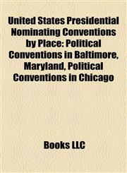 United States Presidential Nominating Conventions by Place Political Conventions in Baltimore, Maryland, Political Conventions in Chicago,1158202431,9781158202430