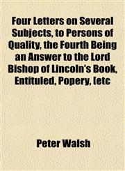 Four Letters on Several Subjects, to Persons of Quality, the Fourth Being an Answer to the Lord Bishop of Lincoln's Book, Entituled, Popery, [etc,1152465856,9781152465855