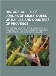Historical Life of Joanna of Sicily, Queen of Naples and Countess of Provence; With Correlative Details of the Literature and Manners of Italy and Provence in the Thierteenth and Fourteenth Centuries in Two Volumes,1154307131,9781154307139