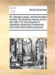 St. George's bank, and benevolent society, for [len]ding money at five per cent. For the purpose of assisting industrious tradesmen, and other benevolent purposes.,1170790550,9781170790557