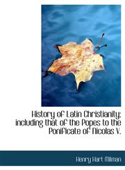 History of Latin Christianity; including that of the Popes to the Ponificate of Nicolas V.,1116375109,9781116375107