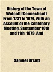 History of the Town of Wolcott (Connecticut) From 1731 to 1874, With an Account of the Centenary Meeting, September 10th and 11th, 1873; And,1152956949,9781152956940