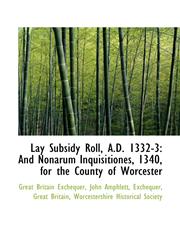Lay Subsidy Roll, A.D. 1332-3 And Nonarum Inquisitiones, 1340, for the County of Worcester,1113030437,9781113030436