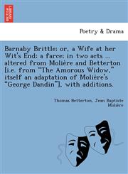 Barnaby Brittle; or, a Wife at her Wit's End; a farce; in two acts ... altered from Molière and Betterton [i.e. from "The Amorous Widow," itself an adaptation of Molière's "George Dandin"], with additions.,1249025303,9781249025306