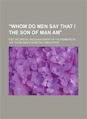 "Whom do men say that I the Son of Man am"; for the special encouragement of the members of the Young Men's Christian Association,1154486842,9781154486841