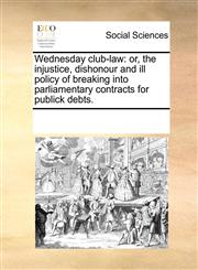 Wednesday club-law or, the injustice, dishonour and ill policy of breaking into parliamentary contracts for publick debts.,1170702627,9781170702628