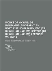 Works of Michael de Montaigne Volume 4;  Biography, by Boayle St. John. Diary, etc. [tr. by William Hazlitt] Letters [tr. by William Hazlitt] Appendix,1458957438,9781458957436