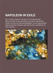 Napoleon in Exile (Volume 1); Or, a Voice From St. Helena. the Opinions and Reflections of Napoleon on the Most Important Events in His Life and Government, in His Own Words,1150363967,9781150363962