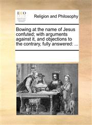 Bowing at the name of Jesus confuted; with arguments against it, and objections to the contrary, fully answered ...,1170921817,9781170921814