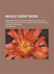 Biggle Sheep Book; Something Practical about Sheep, All Wool and a Yard Wide, Mutton Chops Cooked to Suit the Taste of the Most Fastidious,1230056823,9781230056821