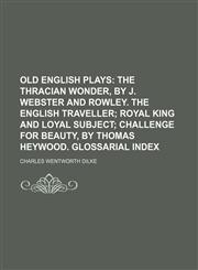 Old English Plays (Volume 6);  The Thracian wonder, by J. Webster and Rowley.  The English traveller Royal king and loyal subject Challenge for beauty, by Thomas Heywood.  Glossarial index,1150467274,9781150467271
