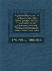 Westinghouse Electric Street Car Equipments Containing a Description of the Various Motors, Controllers and Other Electric Street Car Apparatus Manufactured by the Westinghouse Electric and Manufacturing Company; with Detailed Instructions for the Operat,1295876116,9781295876112