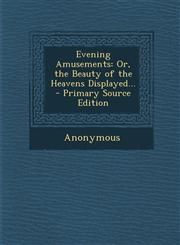 Evening Amusements Or, the Beauty of the Heavens Displayed...,1289381372,9781289381370