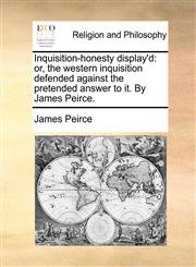 Inquisition-honesty display'd or, the western inquisition defended against the pretended answer to it. By James Peirce.,1170134645,9781170134641