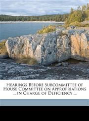 Hearings Before Subcommittee of House Committee on Appropriations ... in Charge of Deficiency ...,1175540102,9781175540102