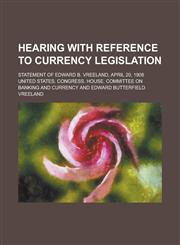 Hearing with Reference to Currency Legislation; Statement of Edward B. Vreeland, April 20, 1908,1458811387,9781458811387